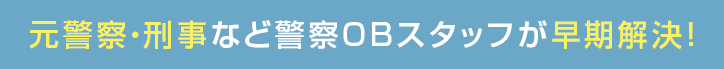 元警察・刑事など警察OBスタッフが早期解決！